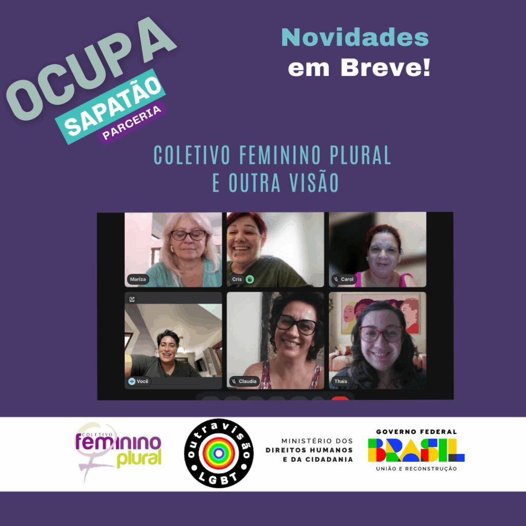 Card com fundo roxo. No canto superior esquerdo, a palavra “OCUPA” aparece em destaque, inclinada e com letras grandes. Logo abaixo, “SAPATÃO” surge em tamanho menor dentro de uma faixa colorida, acompanhada da palavra “PARCERIA” em uma pequena etiqueta. No lado direito superior, está a frase “Novidades em Breve!”, com “Novidades” numa tipografia mais fluida e “em Breve!” em letras mais simples e claras. Ao centro, lê-se “COLETIVO FEMININO PLURAL E OUTRA VISÃO”, indicando a colaboração entre os grupos. Mais abaixo, há uma imagem de uma videochamada com seis mulheres, cada uma em seu quadrado, sorrindo e em ambientes domésticos, sugerindo um encontro online. Na parte inferior, sobre uma faixa clara, aparecem os logótipos das organizações envolvidas e de apoio institucional, incluindo o Coletivo Feminino Plural, Outra Visão LGBT e o Governo Federal do Brasil.